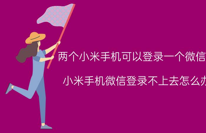 两个小米手机可以登录一个微信吗 小米手机微信登录不上去怎么办？